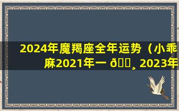 2024年魔羯座全年运势（小乖麻2021年一 🌸 2023年摩羯运）